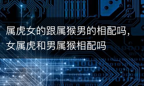 属虎女的跟属猴男的相配吗，女属虎和男属猴相配吗