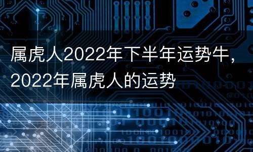 属虎人2022年下半年运势牛，2022年属虎人的运势