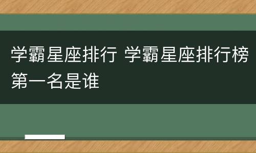 学霸星座排行 学霸星座排行榜第一名是谁