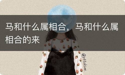 马和什么属相合，马和什么属相合的来