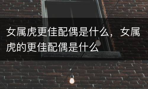 女属虎更佳配偶是什么，女属虎的更佳配偶是什么
