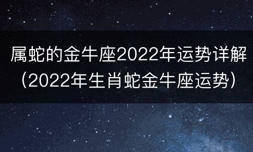 属蛇的金牛座2022年运势详解（2022年生肖蛇金牛座运势）