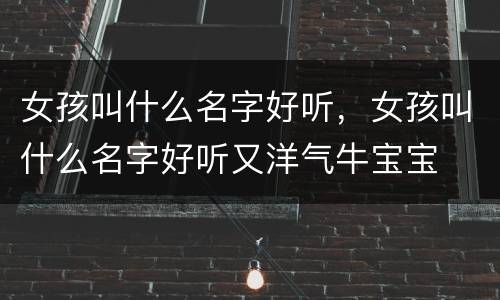 女孩叫什么名字好听，女孩叫什么名字好听又洋气牛宝宝