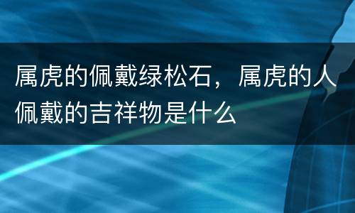 属虎的佩戴绿松石，属虎的人佩戴的吉祥物是什么