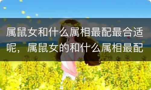 属鼠女和什么属相最配最合适呢，属鼠女的和什么属相最配最合适呢