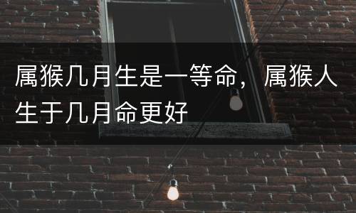 属猴几月生是一等命，属猴人生于几月命更好