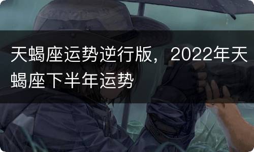天蝎座运势逆行版，2022年天蝎座下半年运势