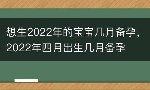 想生2022年的宝宝几月备孕，2022年四月出生几月备孕