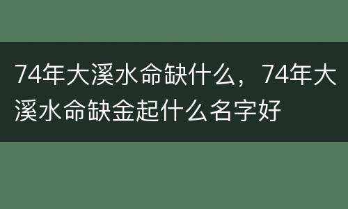 74年大溪水命缺什么，74年大溪水命缺金起什么名字好