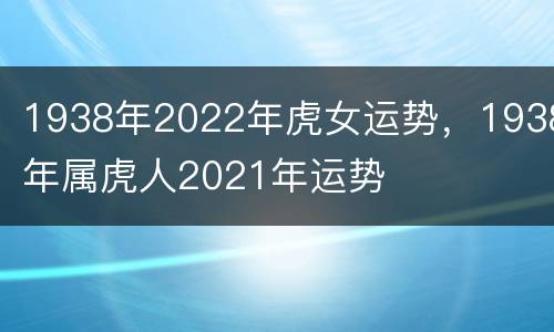 1938年2022年虎女运势，1938年属虎人2021年运势