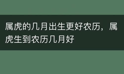 属虎的几月出生更好农历，属虎生到农历几月好