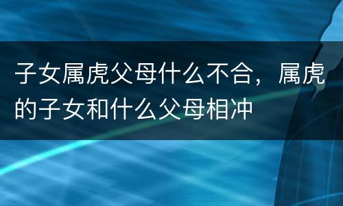 子女属虎父母什么不合，属虎的子女和什么父母相冲