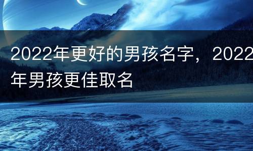 2022年更好的男孩名字，2022年男孩更佳取名