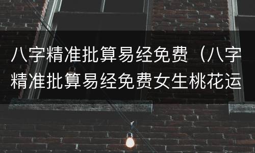 八字精准批算易经免费（八字精准批算易经免费女生桃花运没有好吗?）