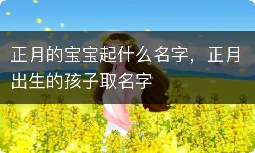 正月的宝宝起什么名字，正月出生的孩子取名字