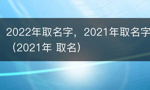 2022年取名字，2021年取名字（2021年 取名）