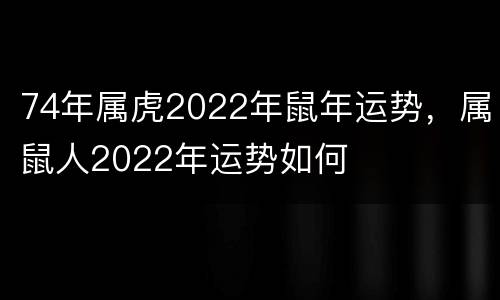 74年属虎2022年鼠年运势，属鼠人2022年运势如何