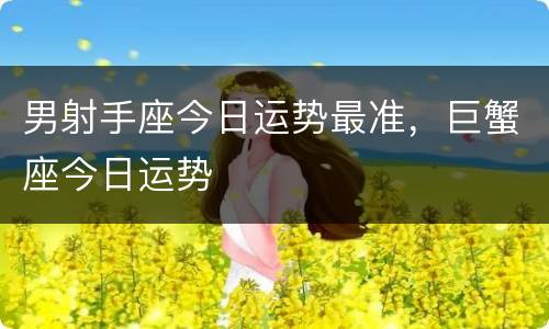 男射手座今日运势最准，巨蟹座今日运势