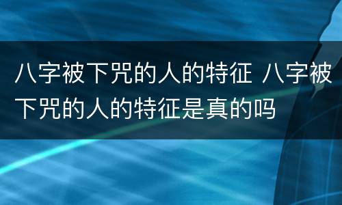 八字被下咒的人的特征 八字被下咒的人的特征是真的吗