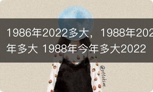 1986年2022多大，1988年2022年多大 1988年今年多大2022
