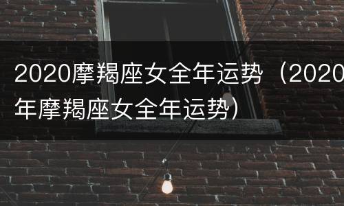 2020摩羯座女全年运势（2020年摩羯座女全年运势）