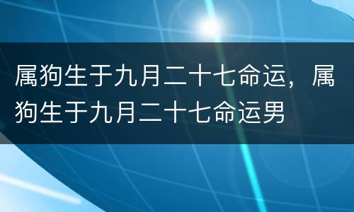 属狗生于九月二十七命运，属狗生于九月二十七命运男