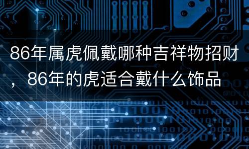 86年属虎佩戴哪种吉祥物招财，86年的虎适合戴什么饰品