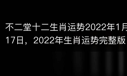不二堂十二生肖运势2022年1月17日，2022年生肖运势完整版