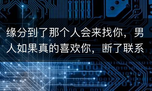 缘分到了那个人会来找你，男人如果真的喜欢你，断了联系后会回来找你吗？