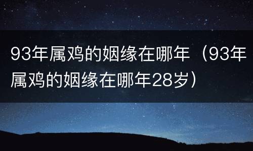 93年属鸡的姻缘在哪年（93年属鸡的姻缘在哪年28岁）