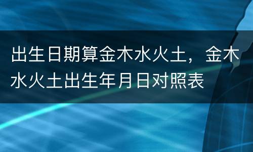 出生日期算金木水火土，金木水火土出生年月日对照表