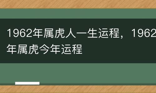1962年属虎人一生运程，1962年属虎今年运程