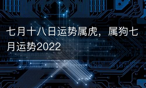 七月十八日运势属虎，属狗七月运势2022
