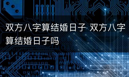 双方八字算结婚日子 双方八字算结婚日子吗