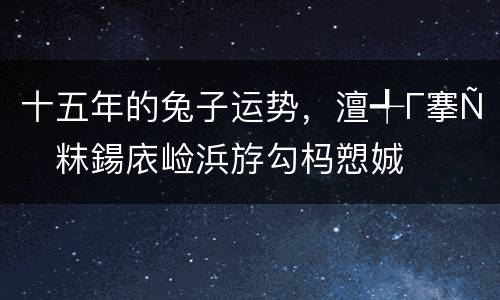 十五年的兔子运势，澶╃Г搴т粖鍚庡崄浜斿勾杩愬娍