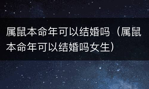 属鼠本命年可以结婚吗（属鼠本命年可以结婚吗女生）