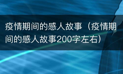疫情期间的感人故事（疫情期间的感人故事200字左右）