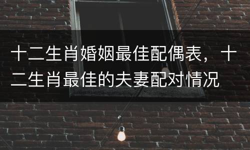 十二生肖婚姻最佳配偶表，十二生肖最佳的夫妻配对情况