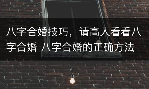 八字合婚技巧，请高人看看八字合婚 八字合婚的正确方法