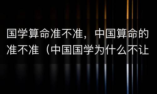 国学算命准不准，中国算命的准不准（中国国学为什么不让算命）