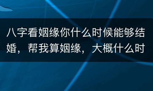 八字看姻缘你什么时候能够结婚，帮我算姻缘，大概什么时候能结婚？
