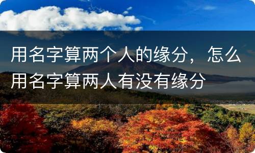 用名字算两个人的缘分，怎么用名字算两人有没有缘分