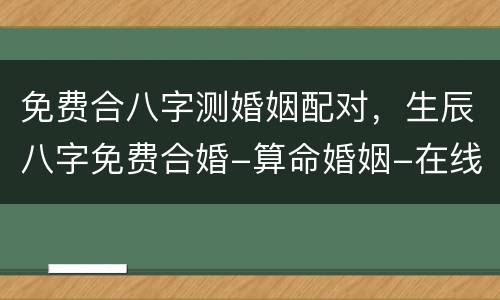 免费合八字测婚姻配对，生辰八字免费合婚-算命婚姻-在线八字配对-算卦指