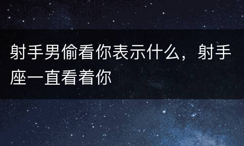 射手男偷看你表示什么，射手座一直看着你