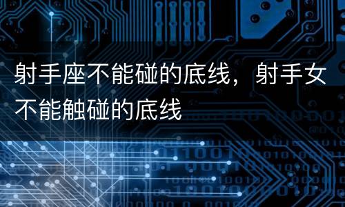 射手座不能碰的底线，射手女不能触碰的底线