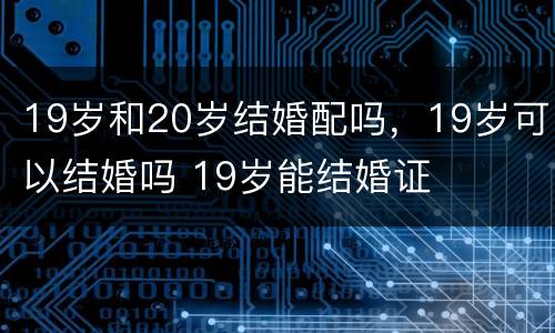 19岁和20岁结婚配吗，19岁可以结婚吗 19岁能结婚证