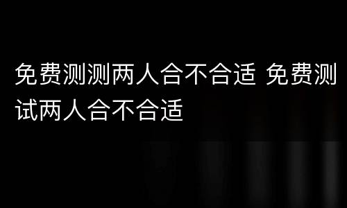 免费测测两人合不合适 免费测试两人合不合适