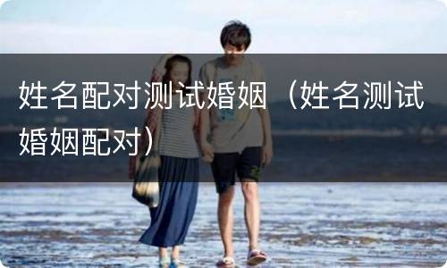 姓名配对测试婚姻（姓名测试婚姻配对）