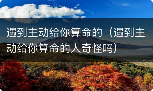 遇到主动给你算命的（遇到主动给你算命的人奇怪吗）