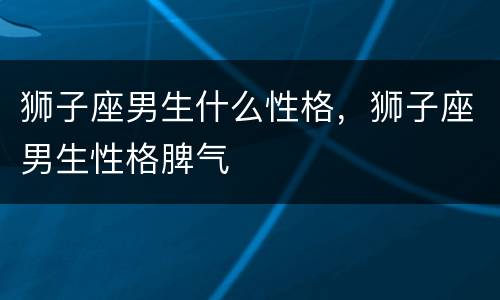 狮子座男生什么性格，狮子座男生性格脾气